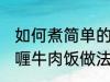 如何煮简单的咖喱牛肉饭 煮简单的咖喱牛肉饭做法