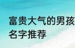 富贵大气的男孩名字 富贵大气的男孩名字推荐