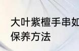 大叶紫檀手串如何保养 大叶紫檀手串保养方法