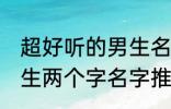 超好听的男生名字两个字 超好听的男生两个字名字推荐