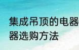 集成吊顶的电器如何选购 集成吊顶电器选购方法