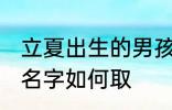 立夏出生的男孩名字 立夏出生的男孩名字如何取