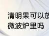 清明果可以放微波炉里吗 清明果能放微波炉里吗