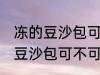 冻的豆沙包可以放到微波炉里吗 冻的豆沙包可不可以放到微波炉里