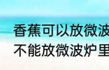 香蕉可以放微波炉里面加热吗 香蕉能不能放微波炉里面加热