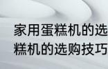 家用蛋糕机的选购技巧有哪些 家用蛋糕机的选购技巧