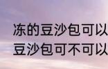 冻的豆沙包可以放到微波炉里吗 冻的豆沙包可不可以放到微波炉里