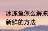 冰冻鱼怎么解冻还新鲜 冰冻鱼解冻还新鲜的方法