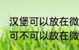 汉堡可以放在微波炉里面加热吗 汉堡可不可以放在微波炉里面加热