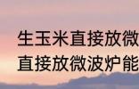 生玉米直接放微波炉可以熟吗 生玉米直接放微波炉能不能熟