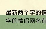 最新两个字的情侣网名大全 最新两个字的情侣网名有哪些