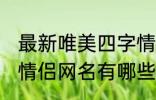 最新唯美四字情侣网名 最新唯美四字情侣网名有哪些