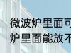 微波炉里面可以放不锈钢盆子吗 微波炉里面能放不锈钢盆子吗