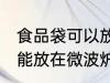 食品袋可以放在微波炉加热吗 食品袋能放在微波炉加热吗