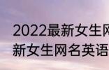 2022最新女生网名英语个性 2022最新女生网名英语个性有哪些