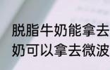 脱脂牛奶能拿去微波炉加热吗 脱脂牛奶可以拿去微波炉加热吗