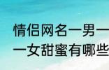 情侣网名一男一女甜蜜 情侣网名一男一女甜蜜有哪些