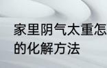 家里阴气太重怎么化解 家里阴气太重的化解方法