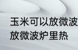 玉米可以放微波炉里微吗 玉米能不能放微波炉里热