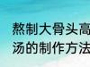 熬制大骨头高汤的做法 熬制大骨头高汤的制作方法