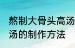 熬制大骨头高汤的做法 熬制大骨头高汤的制作方法