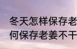 冬天怎样保存老姜不干不腐烂 冬天如何保存老姜不干不腐烂