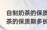 自制奶茶的保质期一般是多久 自制奶茶的保质期多长时间