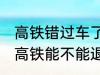 高铁错过车了还可以退票吗 没有赶上高铁能不能退票