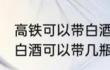 高铁可以带白酒吗可以带多少 高铁上白酒可以带几瓶