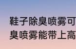 鞋子除臭喷雾可以带上高铁吗 鞋子除臭喷雾能带上高铁吗