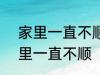 家里一直不顺怎么回事 怎么回事 家里一直不顺