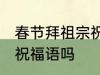 春节拜祖宗祝福语 你知道春节拜祖宗祝福语吗