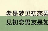 老是梦见初恋男友是怎么回事 老是梦见初恋男友是如何回事