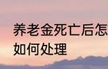 养老金死亡后怎么处理 养老金死亡后如何处理