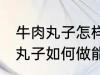 牛肉丸子怎样做能放水里煮不散 牛肉丸子如何做能放水里煮不散