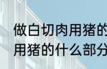 做白切肉用猪的哪部分肉好 做白切肉用猪的什么部分肉好