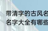 带清字的古风名字大全 带清字的古风名字大全有哪些