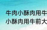 牛肉小酥肉用牛的哪个部位的肉 牛肉小酥肉用牛前大腿的肉对吗