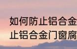 如何防止铝合金门窗腐蚀生锈 怎么防止铝合金门窗腐蚀生锈