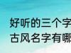 好听的三个字古风名字 好听的三个字古风名字有哪些