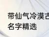 带仙气冷漠古风名字 带仙气冷漠古风名字精选