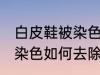 白皮鞋被染色怎样去除杂色 白皮鞋被染色如何去除杂色