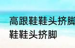 高跟鞋鞋头挤脚怎么办 如何解决高跟鞋鞋头挤脚