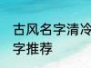 古风名字清冷孤傲 清冷孤傲的古风名字推荐