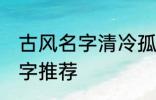 古风名字清冷孤傲 清冷孤傲的古风名字推荐