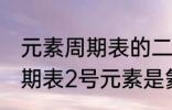 元素周期表的二号元素是什么 元素周期表2号元素是氦吗