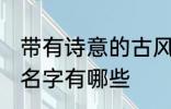 带有诗意的古风名字 带有诗意的古风名字有哪些