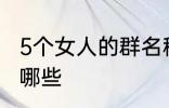 5个女人的群名称 5个女人群的名称有哪些