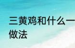 三黄鸡和什么一起煲汤好 三黄鸡煲汤做法