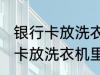 银行卡放洗衣机里洗了还能用吗 银行卡放洗衣机里洗了还能不能用